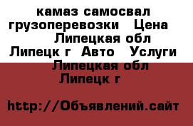 камаз самосвал грузоперевозки › Цена ­ 100 - Липецкая обл., Липецк г. Авто » Услуги   . Липецкая обл.,Липецк г.